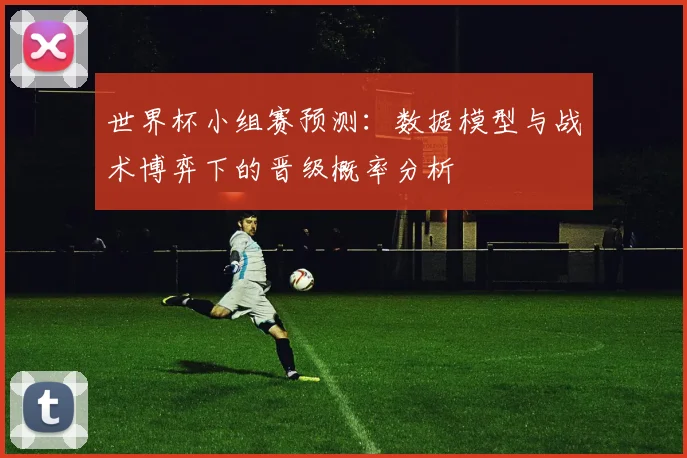 世界杯小组赛预测:数据模型与战术博弈下的晋级概率分析