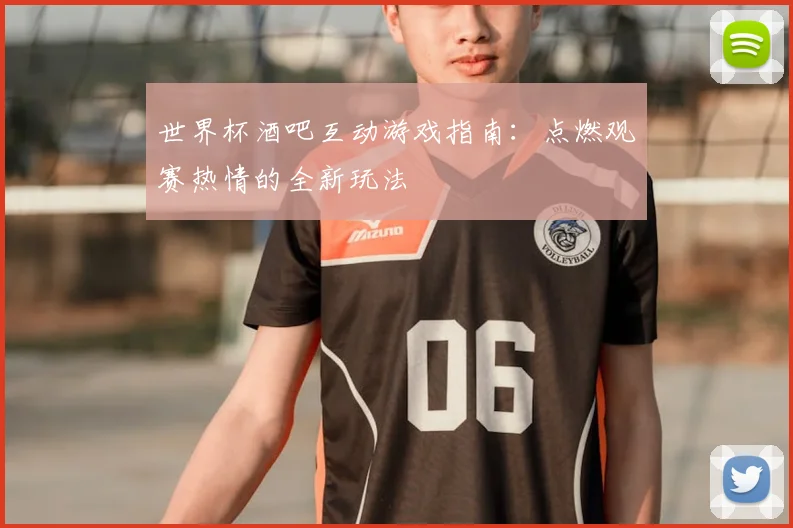 世界杯酒吧互动游戏指南:点燃观赛热情的全新玩法