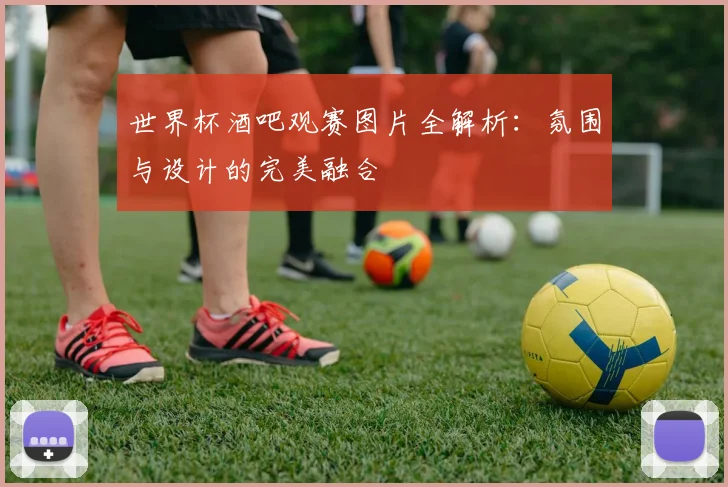 世界杯酒吧观赛图片全解析:氛围与设计的完美融合