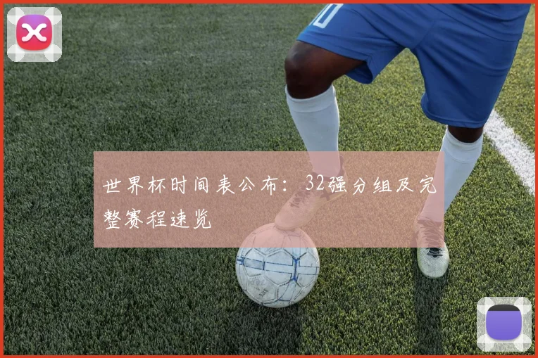 世界杯时间表公布:32强分组及完整赛程速览