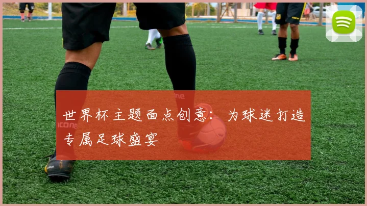 世界杯主题面点创意:为球迷打造专属足球盛宴