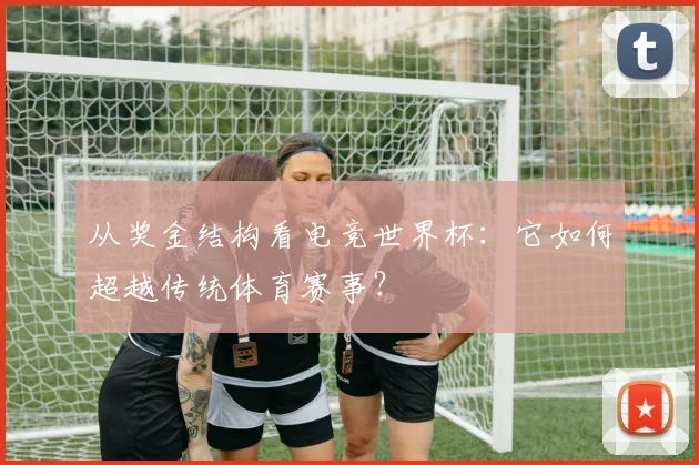 从奖金结构看电竞世界杯:它如何超越传统体育赛事?