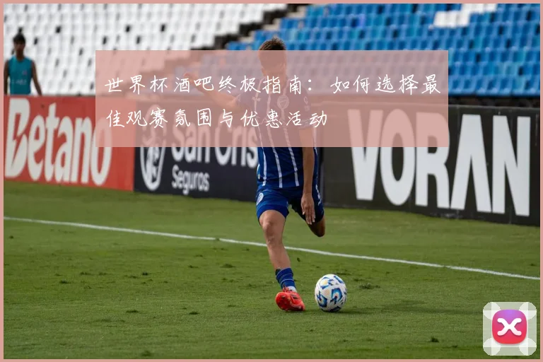 世界杯酒吧终极指南:如何选择最佳观赛氛围与优惠活动