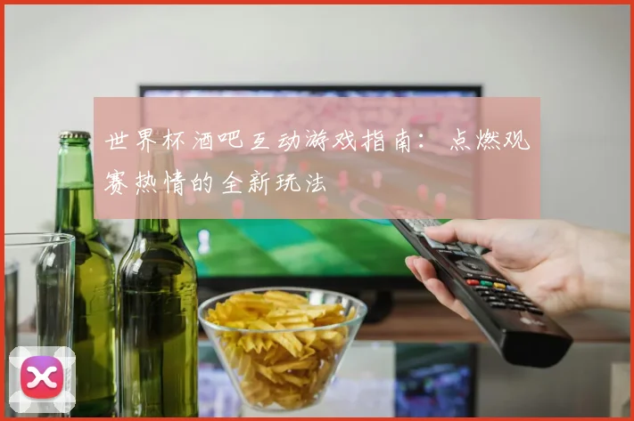 世界杯酒吧互动游戏指南:点燃观赛热情的全新玩法