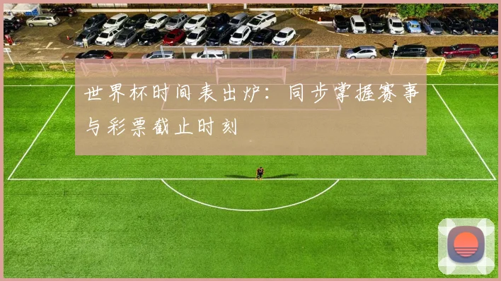 世界杯时间表出炉:同步掌握赛事与彩票截止时刻
