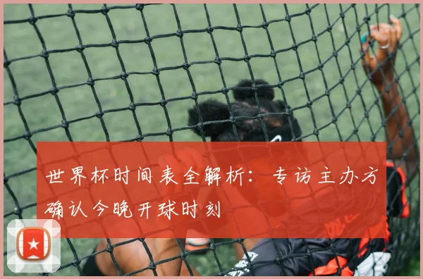 世界杯时间表全解析:专访主办方确认今晚开球时刻