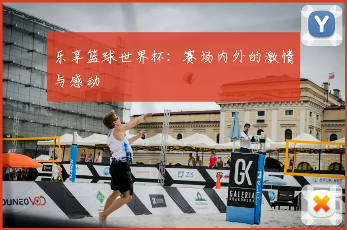乐享篮球世界杯:赛场内外的激情与感动