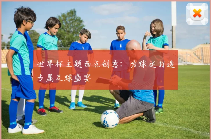世界杯主题面点创意:为球迷打造专属足球盛宴