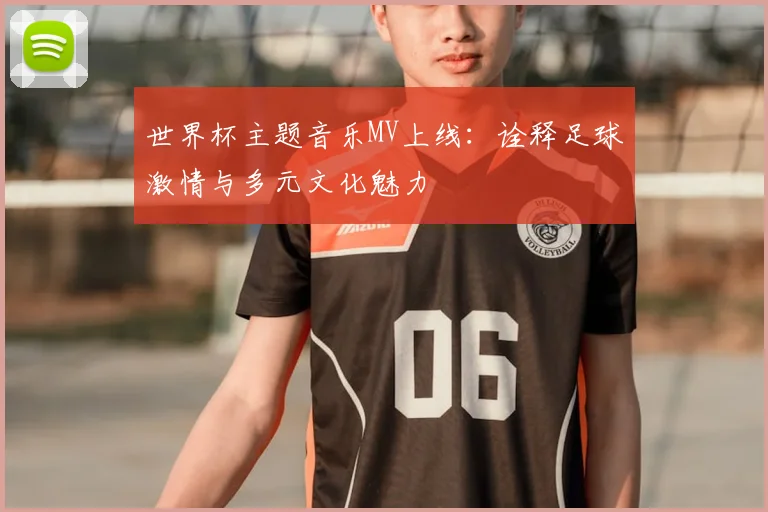 世界杯主题音乐MV上线:诠释足球激情与多元文化魅力