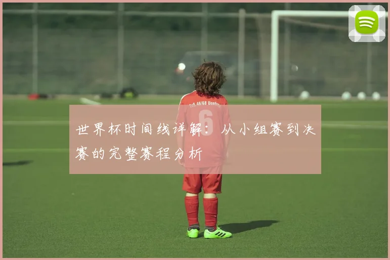 世界杯时间线详解:从小组赛到决赛的完整赛程分析