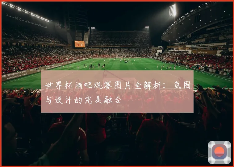 世界杯酒吧观赛图片全解析:氛围与设计的完美融合