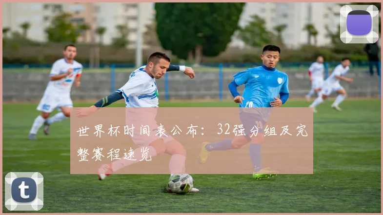 世界杯时间表公布:32强分组及完整赛程速览