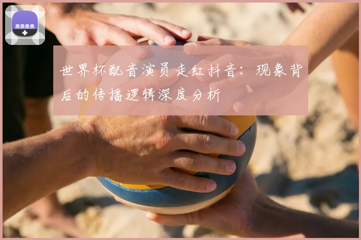 世界杯配音演员走红抖音:现象背后的传播逻辑深度分析