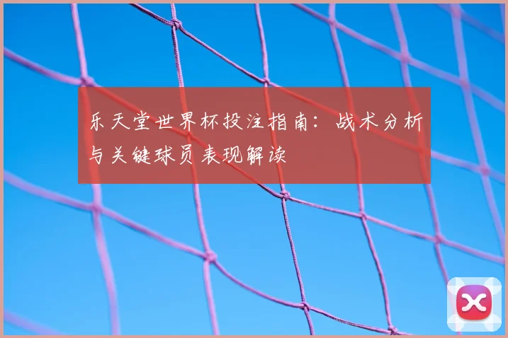 乐天堂世界杯投注指南：战术分析与关键球员表现解读