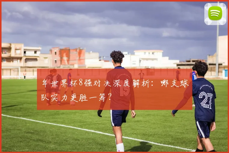 年世界杯8强对决深度解析：哪支球队实力更胜一筹？