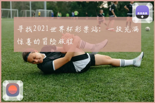 寻找2021世界杯彩票站：一段充满惊喜的冒险旅程
