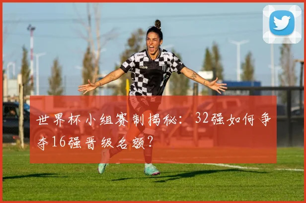 世界杯小组赛制揭秘：32强如何争夺16强晋级名额？
